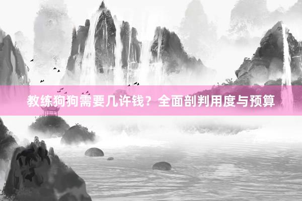 教练狗狗需要几许钱？全面剖判用度与预算